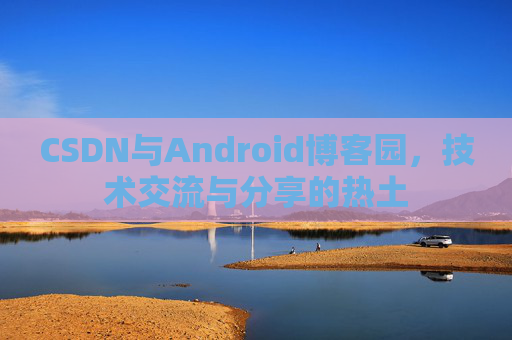 CSDN与Android博客园，技术交流与分享的热土