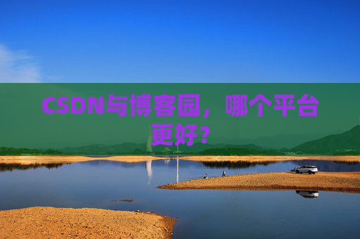 CSDN与博客园，哪个平台更好？